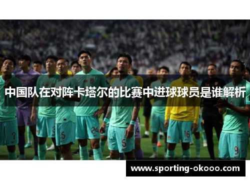 中国队在对阵卡塔尔的比赛中进球球员是谁解析