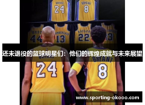 还未退役的篮球明星们：他们的辉煌成就与未来展望
