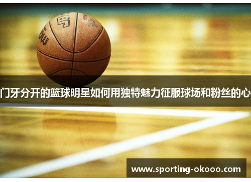 门牙分开的篮球明星如何用独特魅力征服球场和粉丝的心